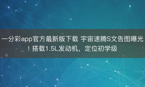 一分彩app官方最新版下載 宇宙速騰S文告圖曝光! 搭載1.5L發(fā)動(dòng)機(jī)，定位初學(xué)級(jí)