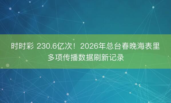 時(shí)時(shí)彩 230.6億次!2026年總臺(tái)春晚海表里多項(xiàng)傳播數(shù)據(jù)刷新記錄