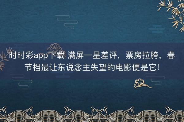 時時彩app下載 滿屏一星差評,票房拉胯,春節(jié)檔最讓東說念主失望的電影便是它!