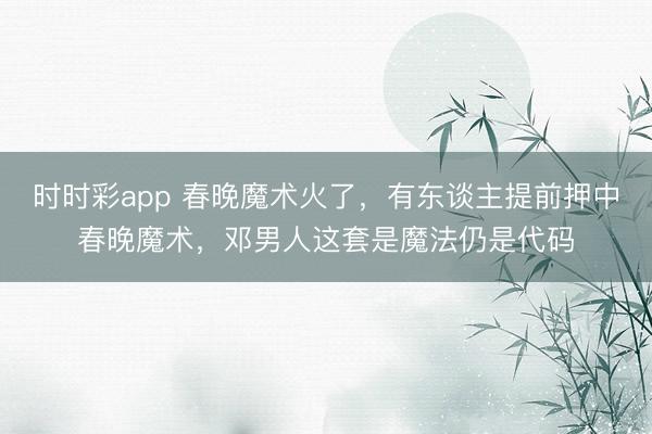 時時彩app 春晚魔術火了,有東談主提前押中春晚魔術,鄧男人這套是魔法仍是代碼