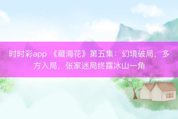 時時彩app 《藏海花》第五集：幻境破局，多方入局，張家迷局終露冰山一角