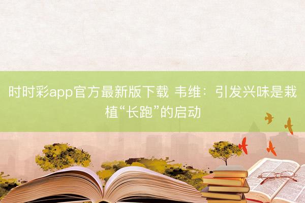 時時彩app官方最新版下載 韋維:引發(fā)興味是栽植“長跑”的啟動
