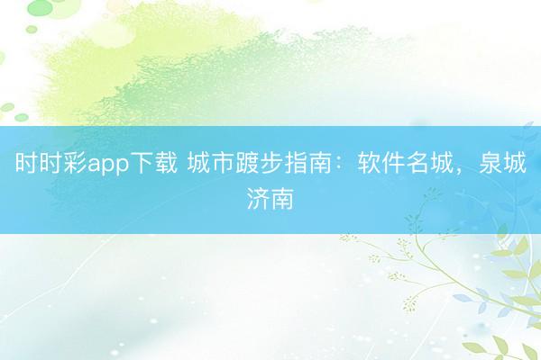 時時彩app下載 城市踱步指南:軟件名城,泉城濟南