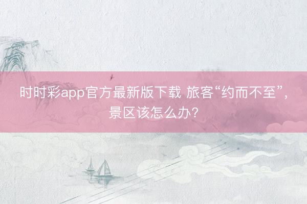 時(shí)時(shí)彩app官方最新版下載 旅客“約而不至”,景區(qū)該怎么辦?