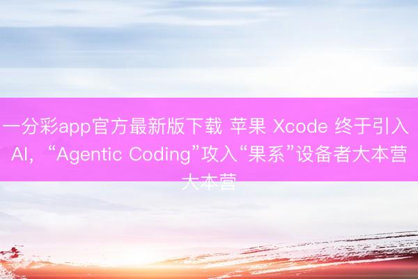 一分彩app官方最新版下載 蘋果 Xcode 終于引入 AI，“Agentic Coding”攻入“果系”設備者大本營