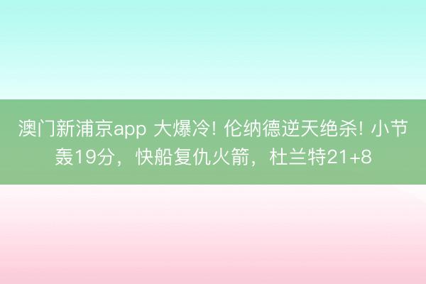 澳門新浦京app 大爆冷! 倫納德逆天絕殺! 小節轟19分，快船復仇火箭，杜蘭特21+8