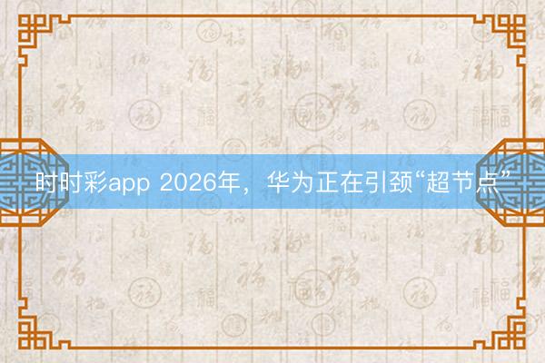 時時彩app 2026年,華為正在引頸“超節點”