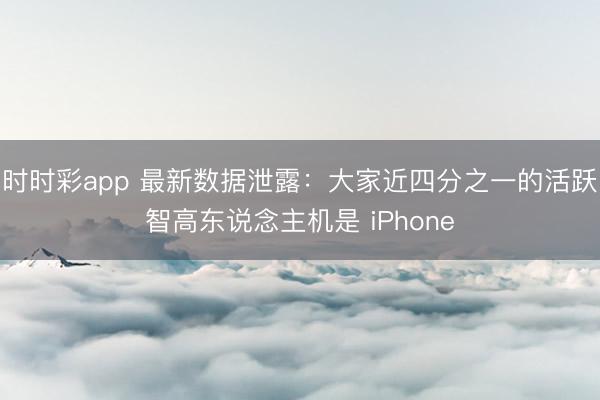 時時彩app 最新數(shù)據(jù)泄露:大家近四分之一的活躍智高東說念主機是 iPhone