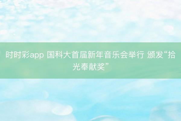 時時彩app 國科大首屆新年音樂會舉行 頒發“拾光奉獻獎”