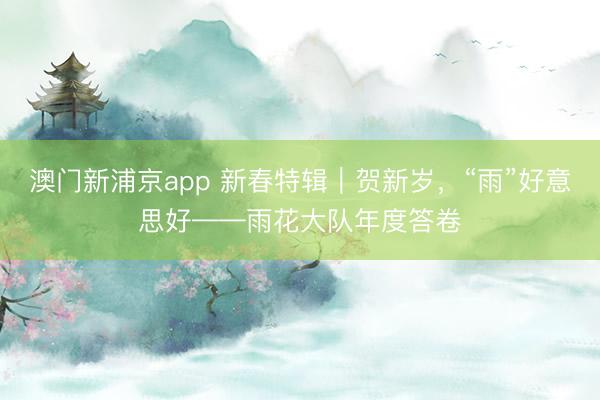 澳門新浦京app 新春特輯｜賀新歲，“雨”好意思好——雨花大隊(duì)年度答卷