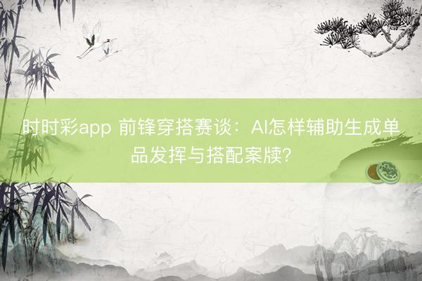 時時彩app 前鋒穿搭賽談:AI怎樣輔助生成單品發揮與搭配案牘?