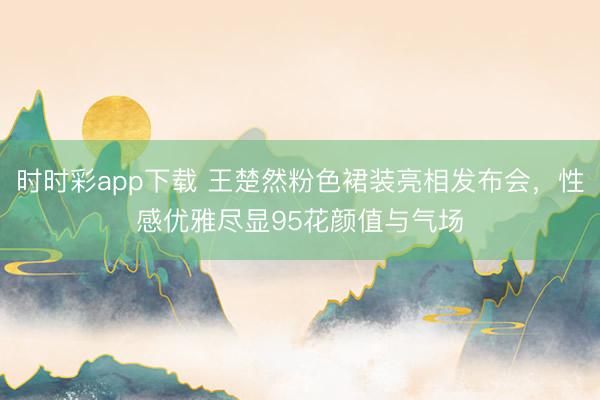 時(shí)時(shí)彩app下載 王楚然粉色裙裝亮相發(fā)布會(huì),性感優(yōu)雅盡顯95花顏值與氣場(chǎng)
