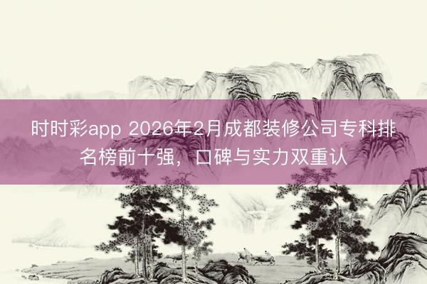 時時彩app 2026年2月成都裝修公司?？婆琶袂笆畯?，口碑與實力雙重認