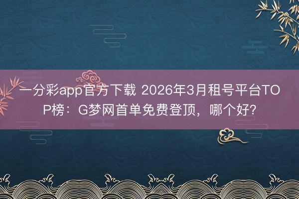 一分彩app官方下載 2026年3月租號(hào)平臺(tái)TOP榜：G夢(mèng)網(wǎng)首單免費(fèi)登頂，哪個(gè)好？