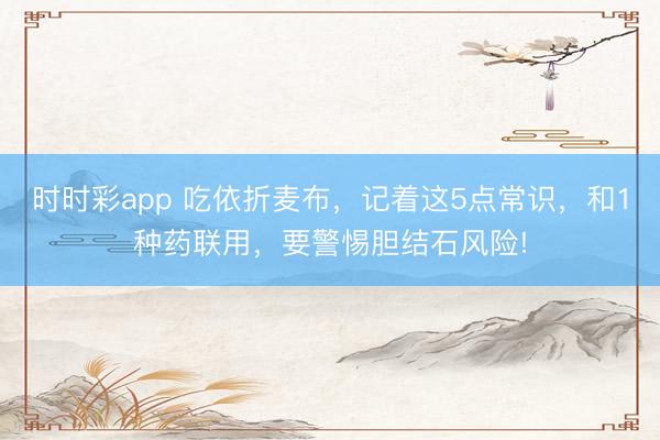 時時彩app 吃依折麥布，記著這5點常識，和1種藥聯用，要警惕膽結石風險!