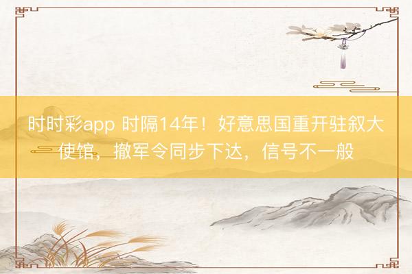 時時彩app 時隔14年！好意思國重開駐敘大使館，撤軍令同步下達，信號不一般