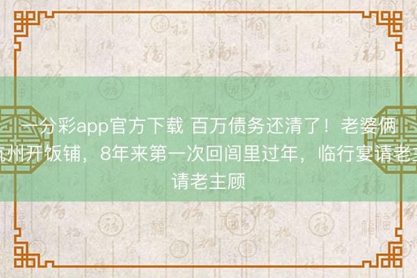 一分彩app官方下載 百萬債務還清了！老婆倆在杭州開飯鋪，8年來第一次回閭里過年，臨行宴請老主顧