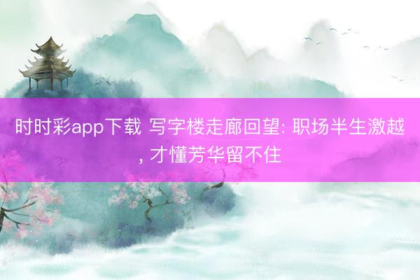時時彩app下載 寫字樓走廊回望: 職場半生激越， 才懂芳華留不住
