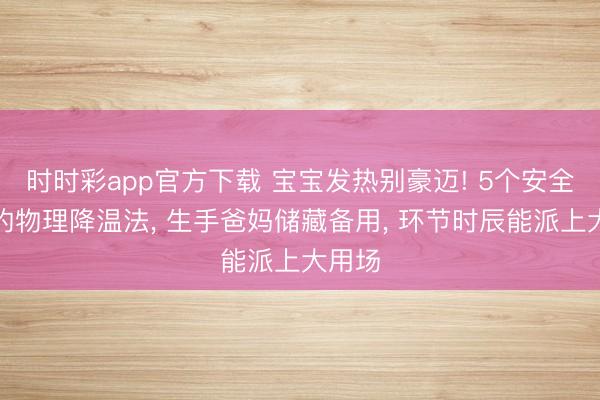 時時彩app官方下載 寶寶發熱別豪邁! 5個安全靈驗的物理降溫法, 生手爸媽儲藏備用, 環節時辰能派上大用場