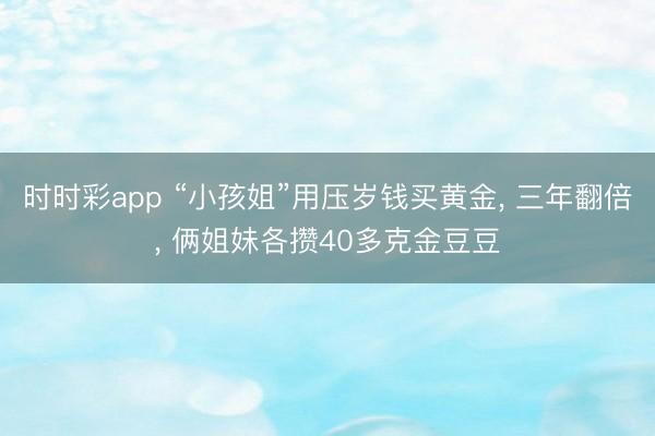 時時彩app “小孩姐”用壓歲錢買黃金, 三年翻倍, 倆姐妹各攢40多克金豆豆