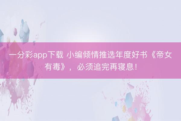 一分彩app下載 小編傾情推選年度好書《帝女有毒》，必須追完再寢息！