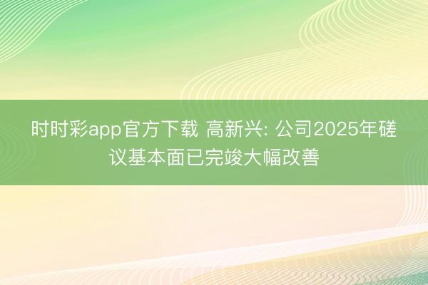 時時彩app官方下載 高新興: 公司2025年磋議基本面已完竣大幅改善