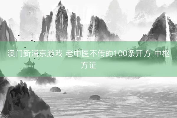 澳門新浦京游戲 老中醫(yī)不傳的100條開方 中樞方證