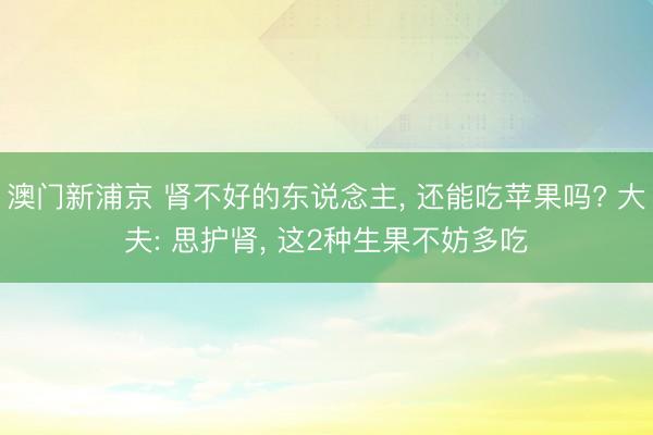 澳門新浦京 腎不好的東說(shuō)念主, 還能吃蘋果嗎? 大夫: 思護(hù)腎, 這2種生果不妨多吃