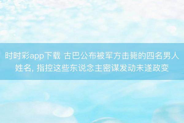 時時彩app下載 古巴公布被軍方擊斃的四名男人姓名, 指控這些東說念主密謀發動未遂政變