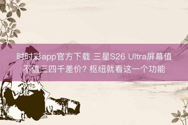 時時彩app官方下載 三星S26 Ultra屏幕值不值三四千差價? 樞紐就看這一個功能