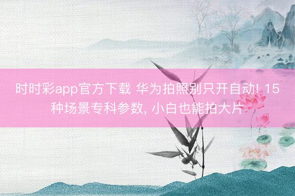 時時彩app官方下載 華為拍照別只開自動! 15種場景專科參數, 小白也能拍大片