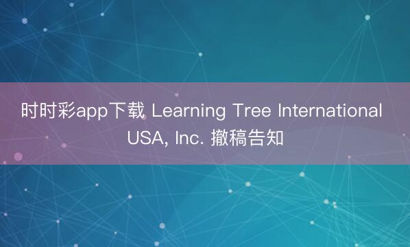 時時彩app下載 Learning Tree International USA， Inc. 撤稿告知