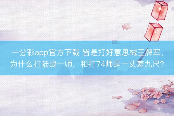 一分彩app官方下載 皆是打好意思械王牌軍，為什么打陸戰(zhàn)一師，和打74師是一丈差九尺？