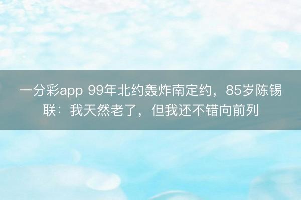 一分彩app 99年北約轟炸南定約，85歲陳錫聯：我天然老了，但我還不錯向前列