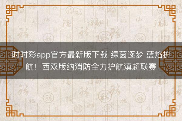 時(shí)時(shí)彩app官方最新版下載 綠茵逐夢(mèng) 藍(lán)焰護(hù)航!西雙版納消防全力護(hù)航滇超聯(lián)賽