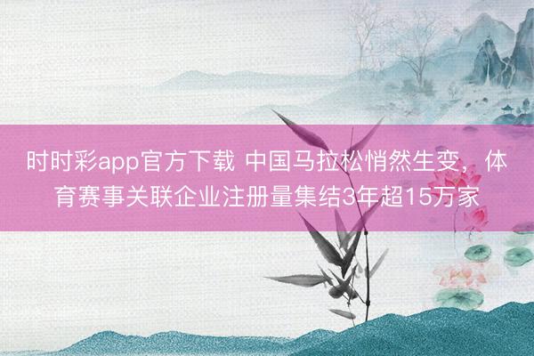 時時彩app官方下載 中國馬拉松悄然生變,體育賽事關聯企業注冊量集結3年超15萬家