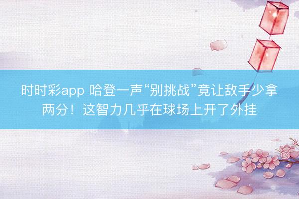 時時彩app 哈登一聲“別挑戰”竟讓敵手少拿兩分！這智力幾乎在球場上開了外掛